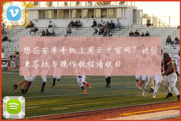 想在安卓手机上用云开官网？这份兼容性与操作教程请收好