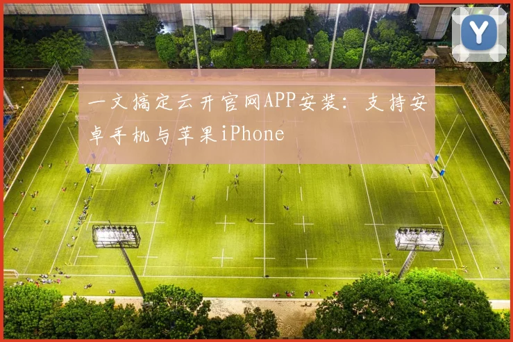一文搞定云开官网APP安装：支持安卓手机与苹果iPhone
