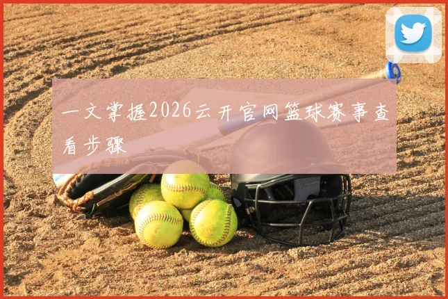 一文掌握2026云开官网篮球赛事查看步骤