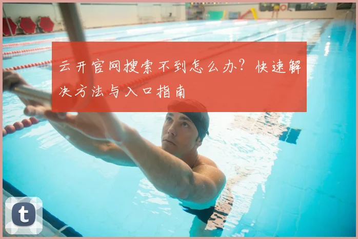 云开官网搜索不到怎么办？快速解决方法与入口指南