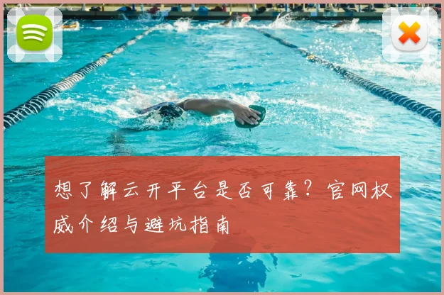 想了解云开平台是否可靠？官网权威介绍与避坑指南