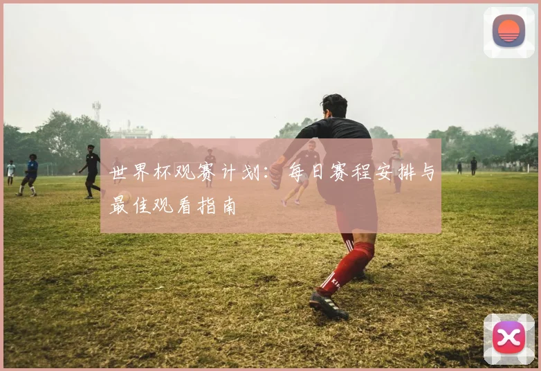 世界杯观赛计划：每日赛程安排与最佳观看指南