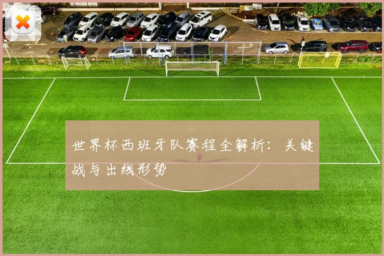 世界杯西班牙队赛程全解析：关键战与出线形势