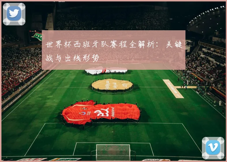 世界杯西班牙队赛程全解析：关键战与出线形势