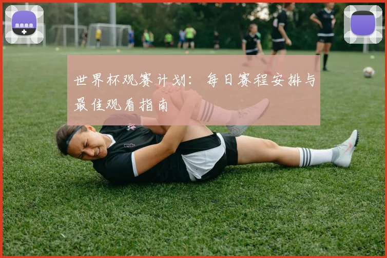 世界杯观赛计划：每日赛程安排与最佳观看指南