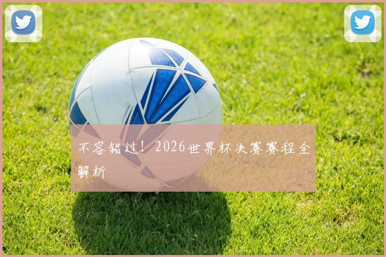 不容错过！2026世界杯决赛赛程全解析