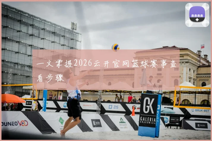 一文掌握2026云开官网篮球赛事查看步骤