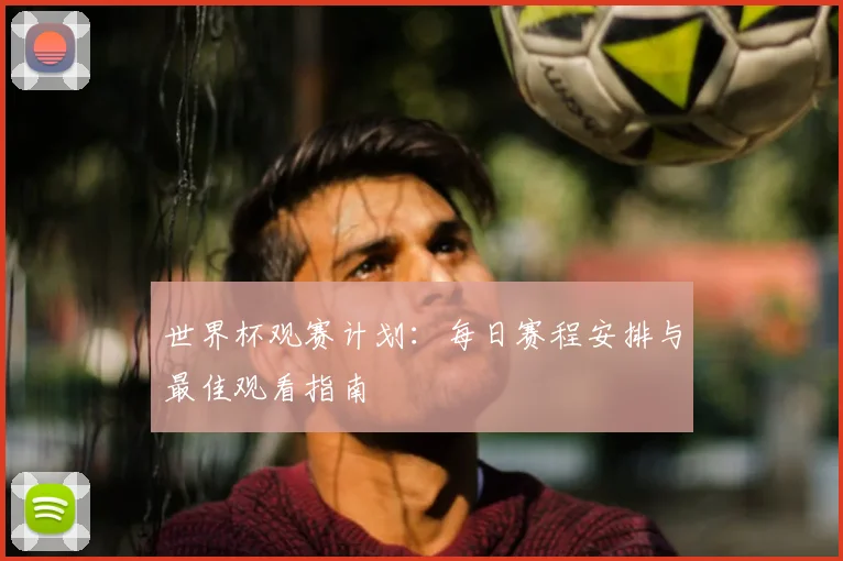 世界杯观赛计划：每日赛程安排与最佳观看指南
